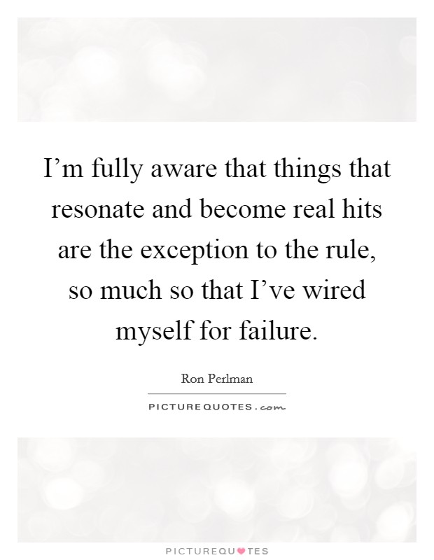 I'm fully aware that things that resonate and become real hits are the exception to the rule, so much so that I've wired myself for failure. Picture Quote #1