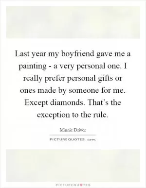 Last year my boyfriend gave me a painting - a very personal one. I really prefer personal gifts or ones made by someone for me. Except diamonds. That’s the exception to the rule Picture Quote #1