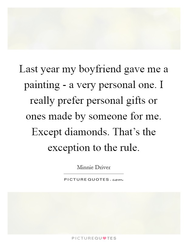 Last year my boyfriend gave me a painting - a very personal one. I really prefer personal gifts or ones made by someone for me. Except diamonds. That's the exception to the rule. Picture Quote #1