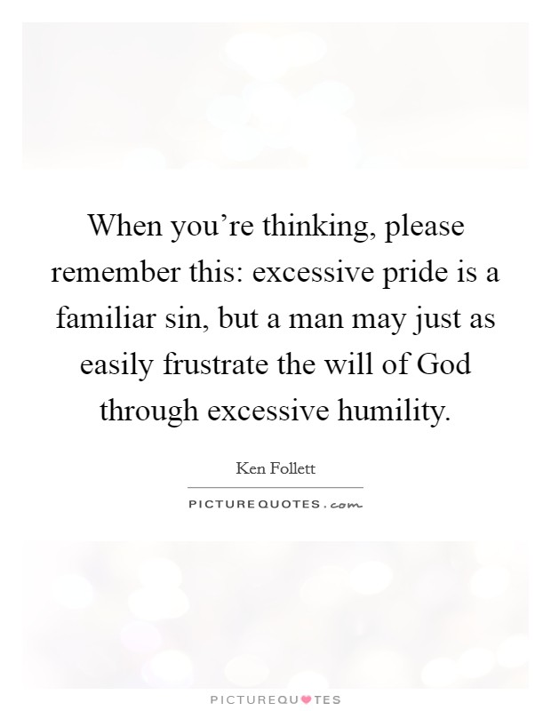When you're thinking, please remember this: excessive pride is a familiar sin, but a man may just as easily frustrate the will of God through excessive humility. Picture Quote #1