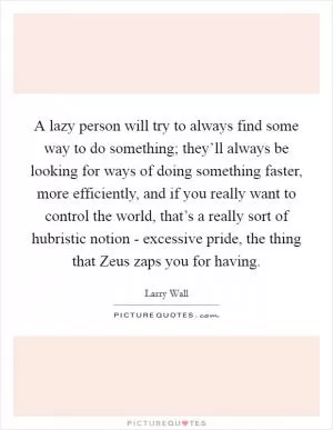 A lazy person will try to always find some way to do something; they’ll always be looking for ways of doing something faster, more efficiently, and if you really want to control the world, that’s a really sort of hubristic notion - excessive pride, the thing that Zeus zaps you for having Picture Quote #1