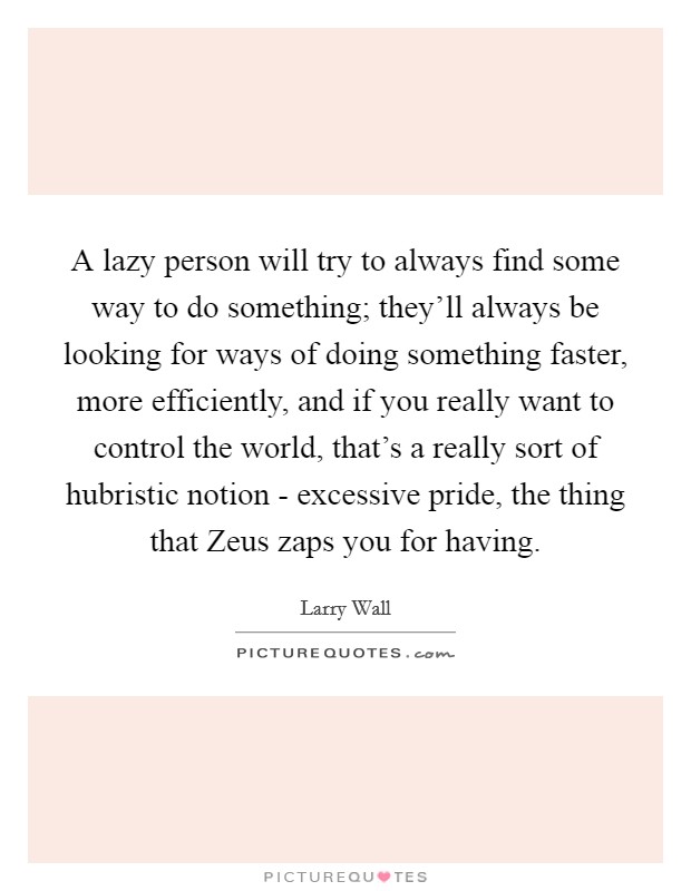 A lazy person will try to always find some way to do something; they'll always be looking for ways of doing something faster, more efficiently, and if you really want to control the world, that's a really sort of hubristic notion - excessive pride, the thing that Zeus zaps you for having. Picture Quote #1