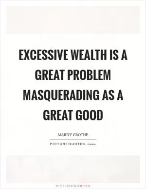 Excessive wealth is a great problem masquerading as a great good Picture Quote #1