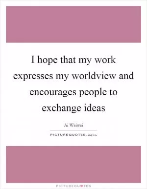 I hope that my work expresses my worldview and encourages people to exchange ideas Picture Quote #1