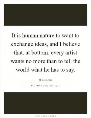 It is human nature to want to exchange ideas, and I believe that, at bottom, every artist wants no more than to tell the world what he has to say Picture Quote #1