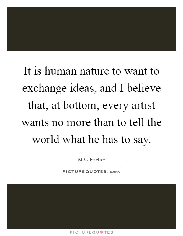 It is human nature to want to exchange ideas, and I believe that, at bottom, every artist wants no more than to tell the world what he has to say. Picture Quote #1