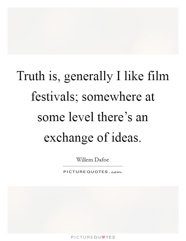 Truth is, generally I like film festivals; somewhere at some level there's an exchange of ideas. Picture Quote #1