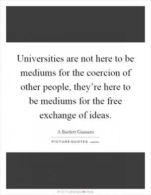 Universities are not here to be mediums for the coercion of other people, they’re here to be mediums for the free exchange of ideas Picture Quote #1