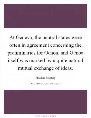 At Geneva, the neutral states were often in agreement concerning the preliminaries for Genoa, and Genoa itself was marked by a quite natural mutual exchange of ideas Picture Quote #1