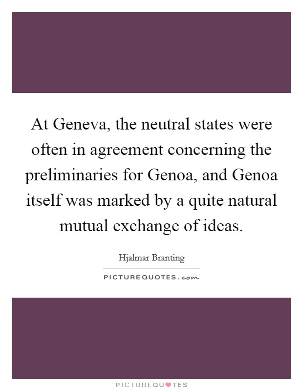 At Geneva, the neutral states were often in agreement concerning the preliminaries for Genoa, and Genoa itself was marked by a quite natural mutual exchange of ideas. Picture Quote #1