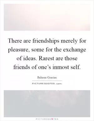 There are friendships merely for pleasure, some for the exchange of ideas. Rarest are those friends of one’s inmost self Picture Quote #1