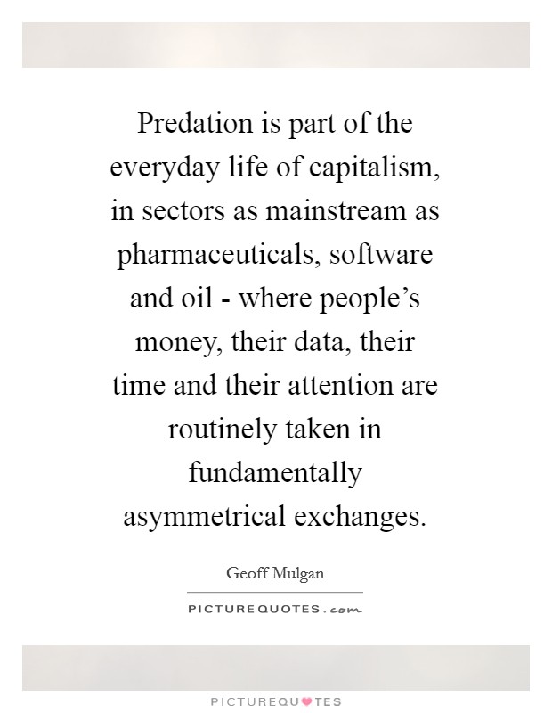 Predation is part of the everyday life of capitalism, in sectors as mainstream as pharmaceuticals, software and oil - where people's money, their data, their time and their attention are routinely taken in fundamentally asymmetrical exchanges. Picture Quote #1