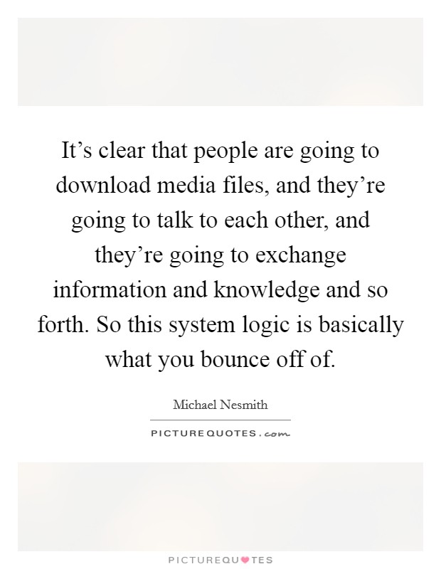 It's clear that people are going to download media files, and they're going to talk to each other, and they're going to exchange information and knowledge and so forth. So this system logic is basically what you bounce off of. Picture Quote #1