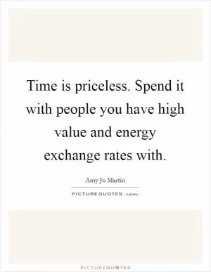 Time is priceless. Spend it with people you have high value and energy exchange rates with Picture Quote #1