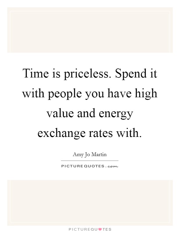 Time is priceless. Spend it with people you have high value and energy exchange rates with. Picture Quote #1