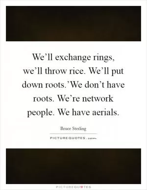 We’ll exchange rings, we’ll throw rice. We’ll put down roots.’We don’t have roots. We’re network people. We have aerials Picture Quote #1