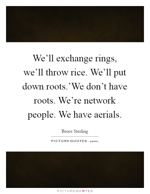 We'll exchange rings, we'll throw rice. We'll put down roots.'We don't have roots. We're network people. We have aerials. Picture Quote #1