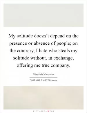 My solitude doesn’t depend on the presence or absence of people; on the contrary, I hate who steals my solitude without, in exchange, offering me true company Picture Quote #1