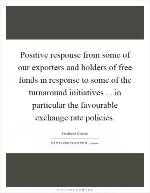 Positive response from some of our exporters and holders of free funds in response to some of the turnaround initiatives ... in particular the favourable exchange rate policies Picture Quote #1