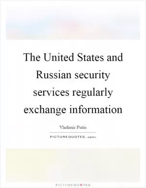 The United States and Russian security services regularly exchange information Picture Quote #1