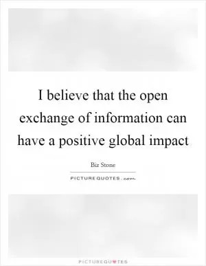 I believe that the open exchange of information can have a positive global impact Picture Quote #1