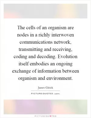 The cells of an organism are nodes in a richly interwoven communications network, transmitting and receiving, coding and decoding. Evolution itself embodies an ongoing exchange of information between organism and environment Picture Quote #1