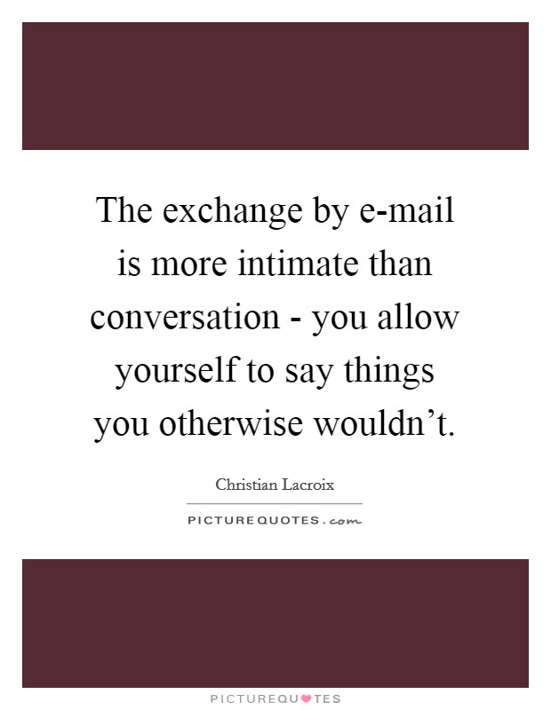 The exchange by e-mail is more intimate than conversation - you allow yourself to say things you otherwise wouldn't. Picture Quote #1