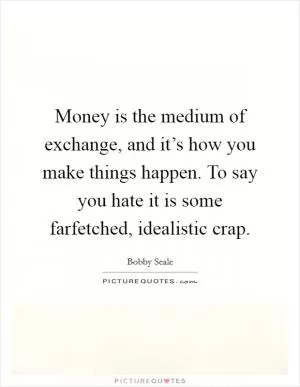 Money is the medium of exchange, and it’s how you make things happen. To say you hate it is some farfetched, idealistic crap Picture Quote #1
