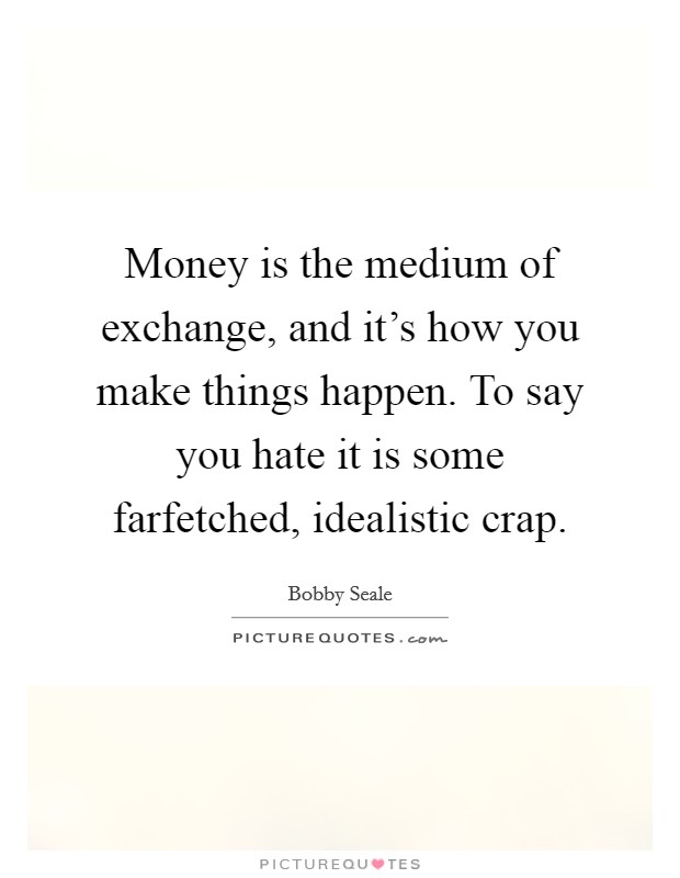 Money is the medium of exchange, and it's how you make things happen. To say you hate it is some farfetched, idealistic crap. Picture Quote #1