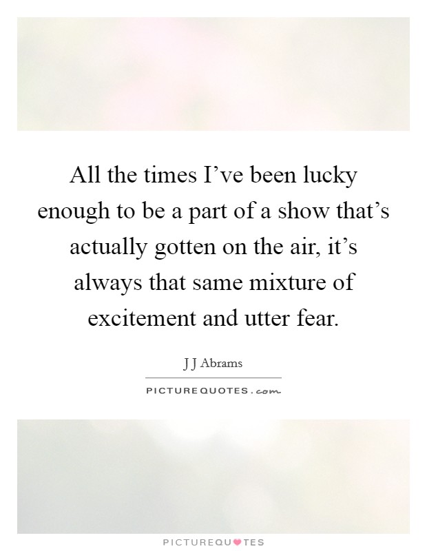 All the times I've been lucky enough to be a part of a show that's actually gotten on the air, it's always that same mixture of excitement and utter fear. Picture Quote #1