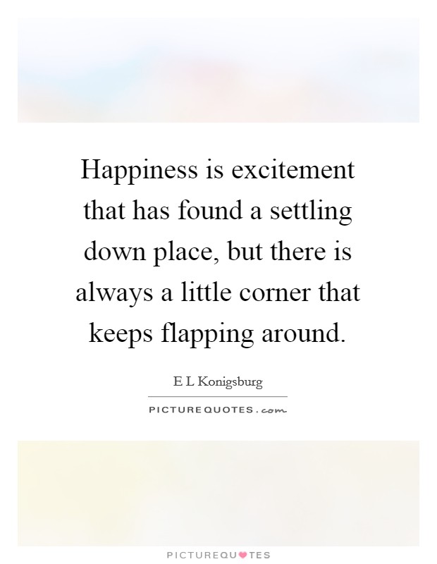 Happiness is excitement that has found a settling down place, but there is always a little corner that keeps flapping around. Picture Quote #1
