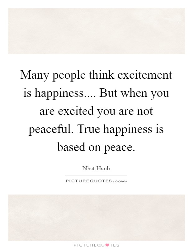 Many people think excitement is happiness.... But when you are excited you are not peaceful. True happiness is based on peace. Picture Quote #1