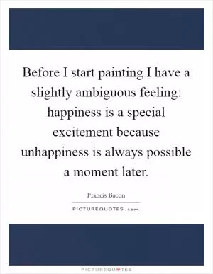 Before I start painting I have a slightly ambiguous feeling: happiness is a special excitement because unhappiness is always possible a moment later Picture Quote #1