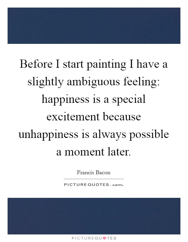 Before I start painting I have a slightly ambiguous feeling: happiness is a special excitement because unhappiness is always possible a moment later. Picture Quote #1