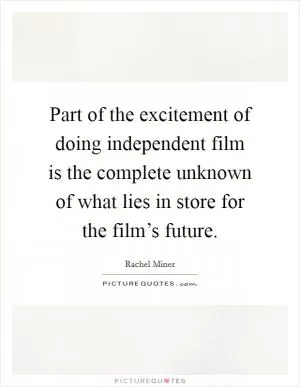 Part of the excitement of doing independent film is the complete unknown of what lies in store for the film’s future Picture Quote #1