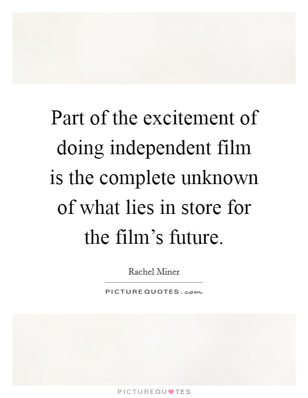 Part of the excitement of doing independent film is the complete unknown of what lies in store for the film's future. Picture Quote #1