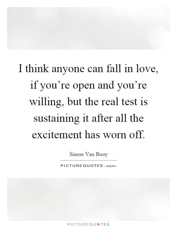 I think anyone can fall in love, if you're open and you're willing, but the real test is sustaining it after all the excitement has worn off. Picture Quote #1
