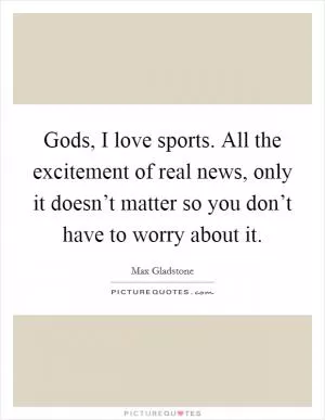 Gods, I love sports. All the excitement of real news, only it doesn’t matter so you don’t have to worry about it Picture Quote #1