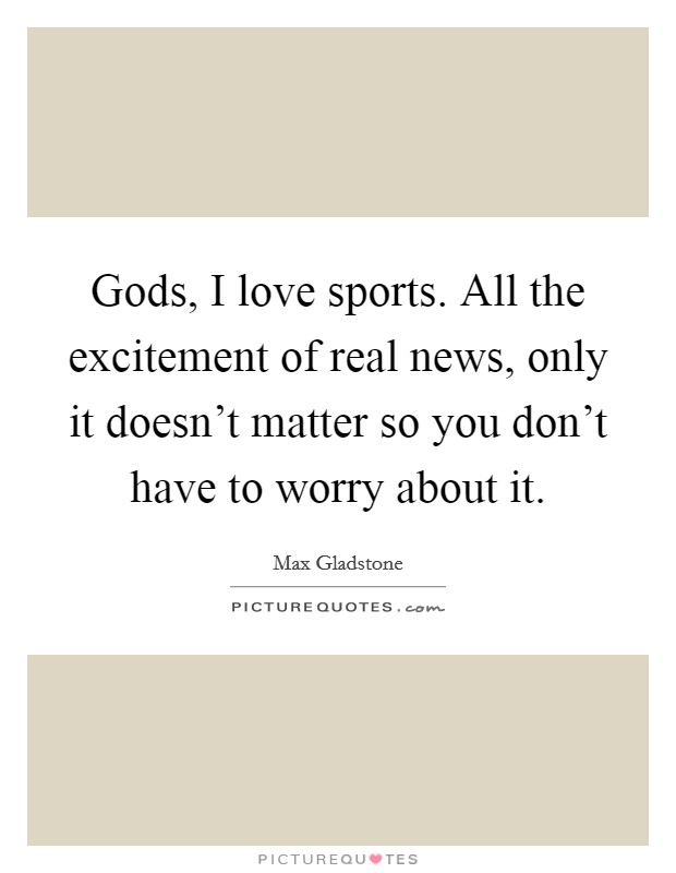 Gods, I love sports. All the excitement of real news, only it doesn't matter so you don't have to worry about it. Picture Quote #1