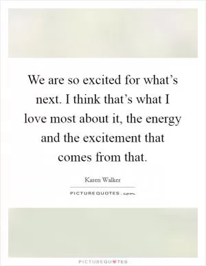 We are so excited for what’s next. I think that’s what I love most about it, the energy and the excitement that comes from that Picture Quote #1