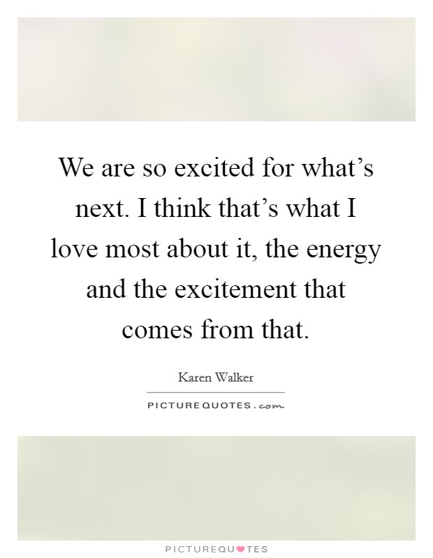 We are so excited for what's next. I think that's what I love most about it, the energy and the excitement that comes from that. Picture Quote #1