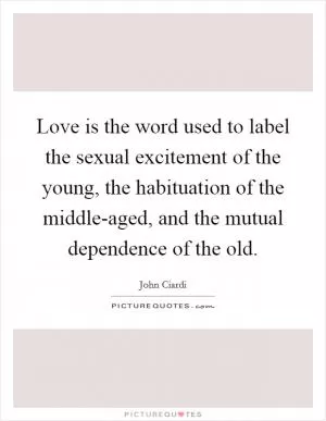 Love is the word used to label the sexual excitement of the young, the habituation of the middle-aged, and the mutual dependence of the old Picture Quote #1