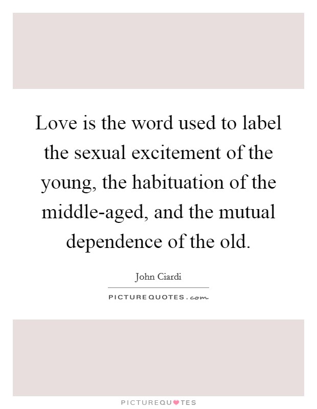 Love is the word used to label the sexual excitement of the young, the habituation of the middle-aged, and the mutual dependence of the old. Picture Quote #1