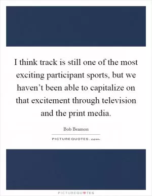 I think track is still one of the most exciting participant sports, but we haven’t been able to capitalize on that excitement through television and the print media Picture Quote #1