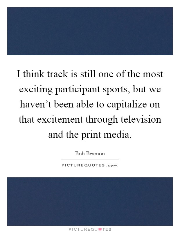 I think track is still one of the most exciting participant sports, but we haven't been able to capitalize on that excitement through television and the print media. Picture Quote #1