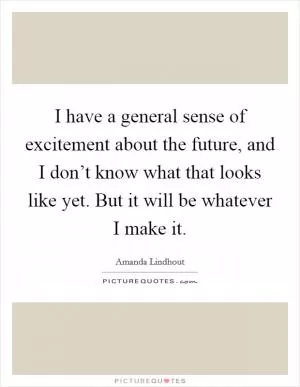 I have a general sense of excitement about the future, and I don’t know what that looks like yet. But it will be whatever I make it Picture Quote #1