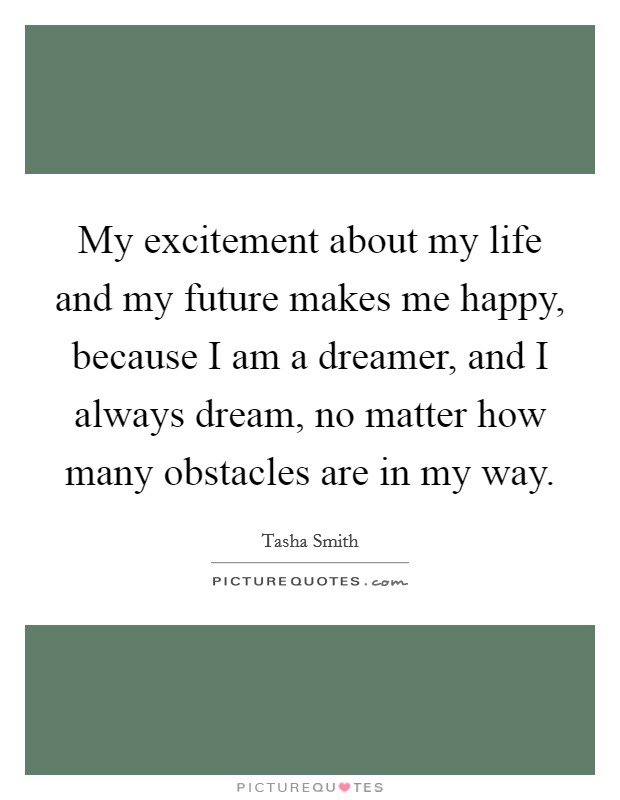 My excitement about my life and my future makes me happy, because I am a dreamer, and I always dream, no matter how many obstacles are in my way. Picture Quote #1