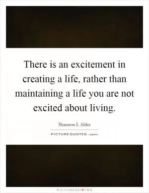 There is an excitement in creating a life, rather than maintaining a life you are not excited about living Picture Quote #1