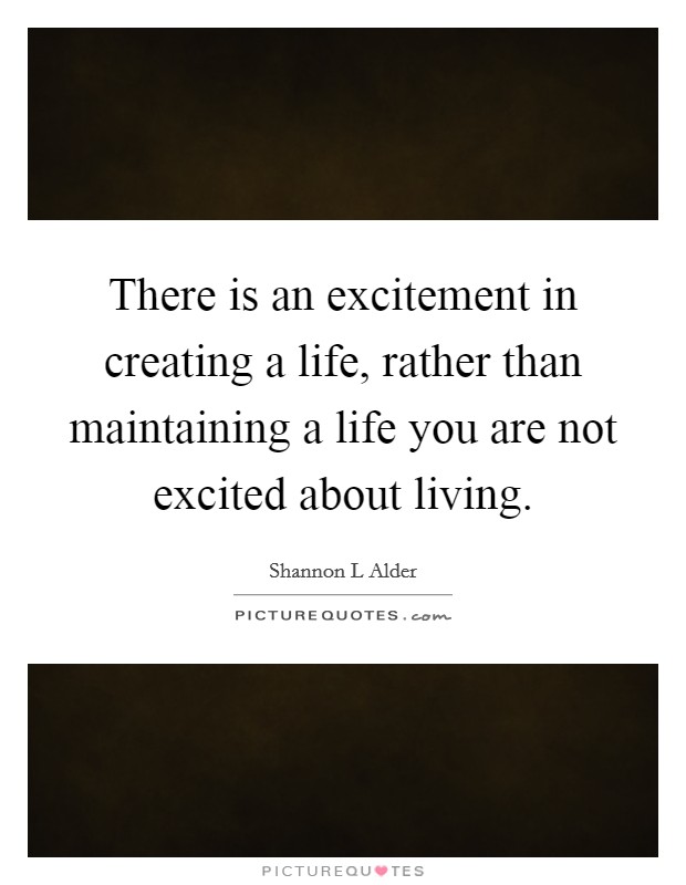 There is an excitement in creating a life, rather than maintaining a life you are not excited about living. Picture Quote #1