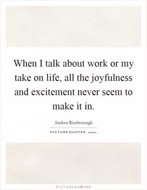 When I talk about work or my take on life, all the joyfulness and excitement never seem to make it in Picture Quote #1